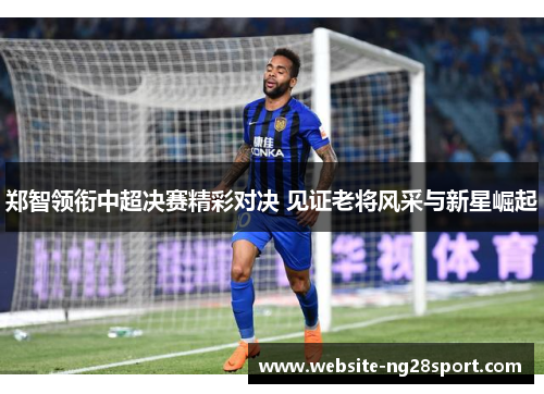 郑智领衔中超决赛精彩对决 见证老将风采与新星崛起