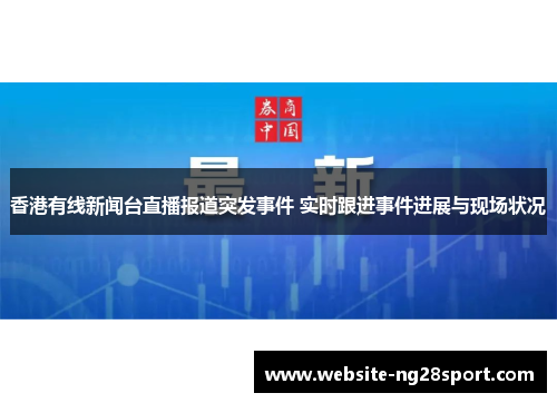 香港有线新闻台直播报道突发事件 实时跟进事件进展与现场状况